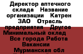 Директор аптечного склада › Название организации ­ Катрен, ЗАО › Отрасль предприятия ­ Другое › Минимальный оклад ­ 1 - Все города Работа » Вакансии   . Мурманская обл.,Полярные Зори г.